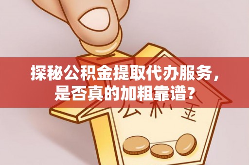 洪江探秘公积金提取代办服务，是否真的加粗靠谱？