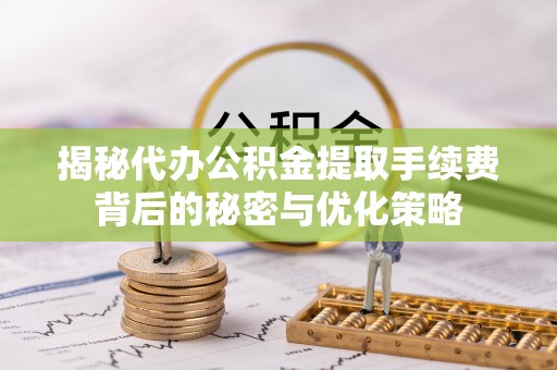 洪江揭秘代办公积金提取手续费背后的秘密与优化策略