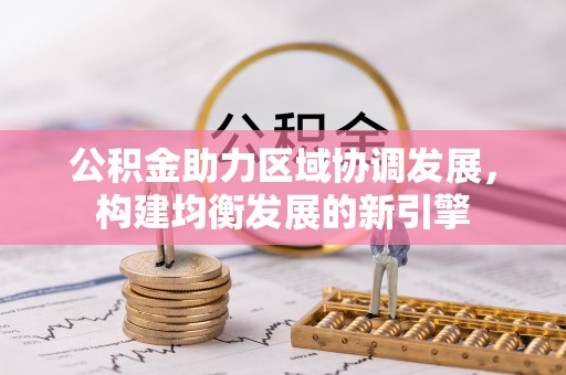 洪江公积金助力区域协调发展，构建均衡发展的新引擎