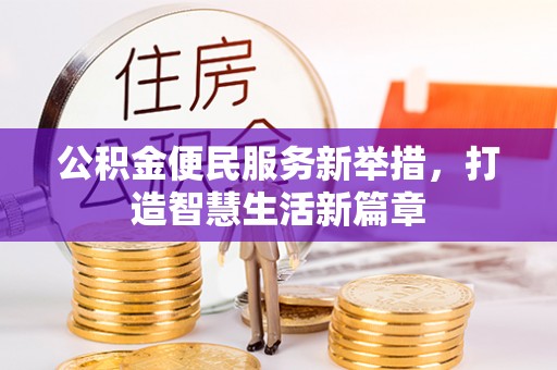 洪江公积金便民服务新举措，打造智慧生活新篇章
