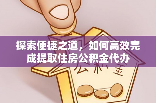 洪江探索便捷之道，如何高效完成提取住房公积金代办