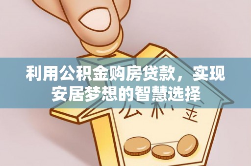 洪江利用公积金购房贷款，实现安居梦想的智慧选择
