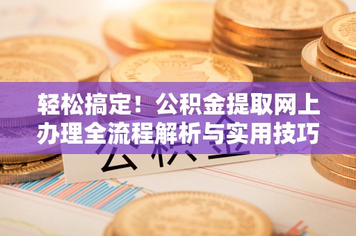 洪江轻松搞定！公积金提取网上办理全流程解析与实用技巧
