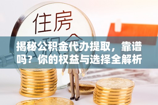 洪江揭秘公积金代办提取，靠谱吗？你的权益与选择全解析