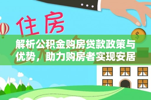 洪江解析公积金购房贷款政策与优势，助力购房者实现安居梦想