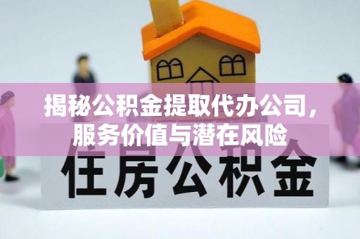 洪江揭秘公积金提取代办公司，服务价值与潜在风险