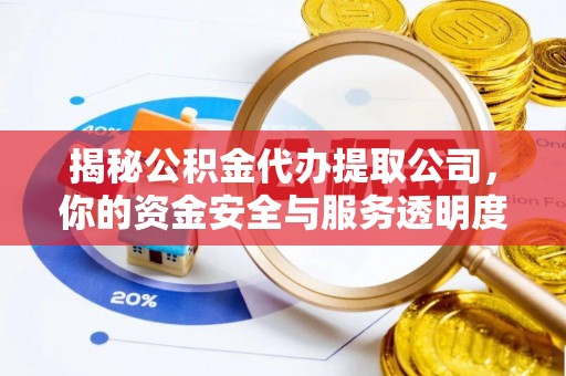 洪江揭秘公积金代办提取公司，你的资金安全与服务透明度全解析