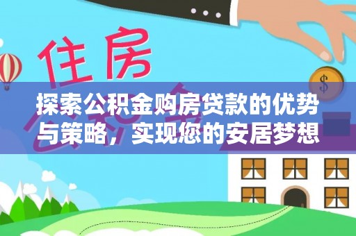 洪江探索公积金购房贷款的优势与策略，实现您的安居梦想
