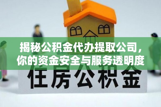 洪江揭秘公积金代办提取公司，你的资金安全与服务透明度指南