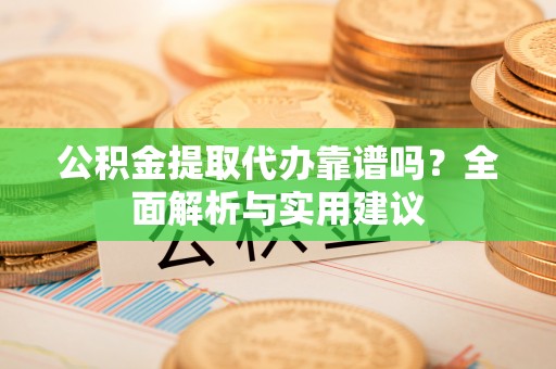 洪江公积金提取代办靠谱吗？全面解析与实用建议
