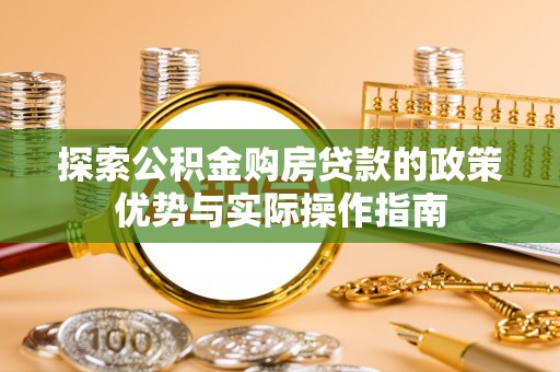 洪江探索公积金购房贷款的政策优势与实际操作指南