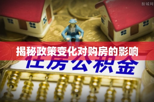 洪江揭秘政策变化对购房的影响