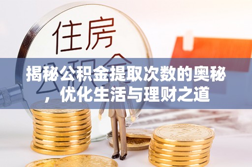 洪江揭秘公积金提取次数的奥秘，优化生活与理财之道