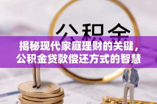 洪江揭秘现代家庭理财的关键，公积金贷款偿还方式的智慧选择