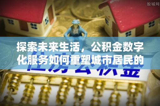洪江探索未来生活，公积金数字化服务如何重塑城市居民的财务管理