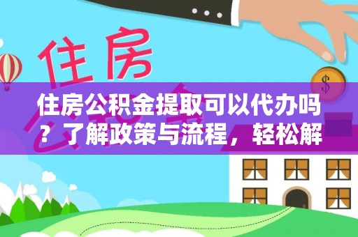 洪江住房公积金提取可以代办吗？了解政策与流程，轻松解决疑惑
