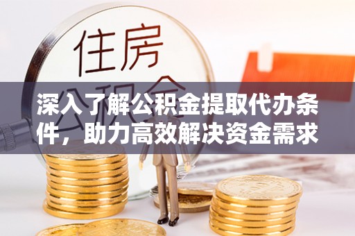 洪江深入了解公积金提取代办条件，助力高效解决资金需求