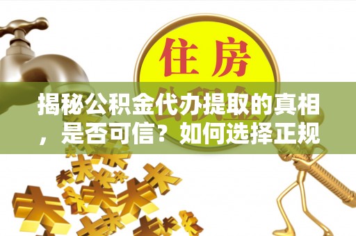 洪江揭秘公积金代办提取的真相，是否可信？如何选择正规服务？
