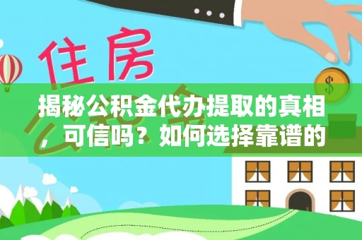 洪江揭秘公积金代办提取的真相，可信吗？如何选择靠谱的服务商？