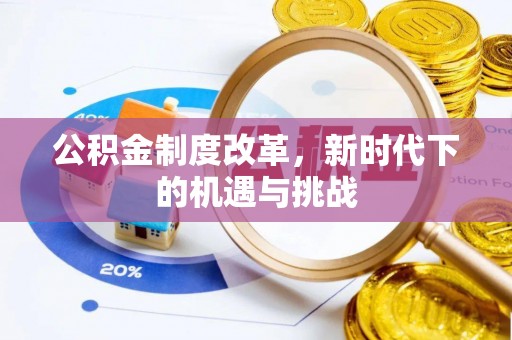 洪江公积金制度改革，新时代下的机遇与挑战