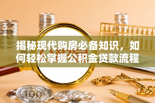 洪江揭秘现代购房必备知识，如何轻松掌握公积金贷款流程
