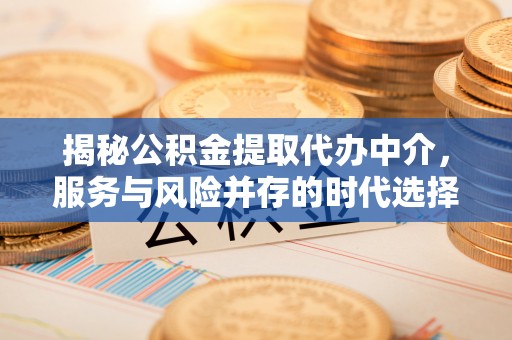 洪江揭秘公积金提取代办中介，服务与风险并存的时代选择