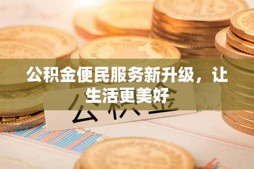 洪江公积金便民服务新升级，让生活更美好